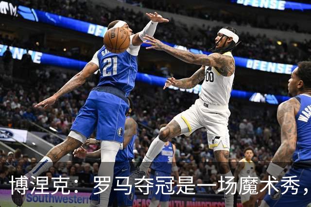 博涅克：罗马夺冠是一场魔术秀，国米却是那位不动摇的明星
