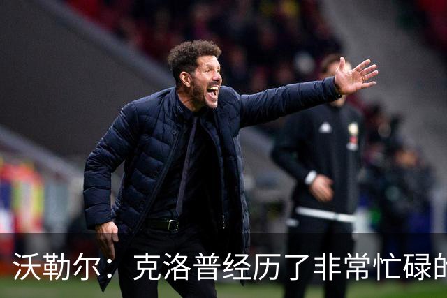 沃勒尔：克洛普经历了非常忙碌的一周，他会带好德国队