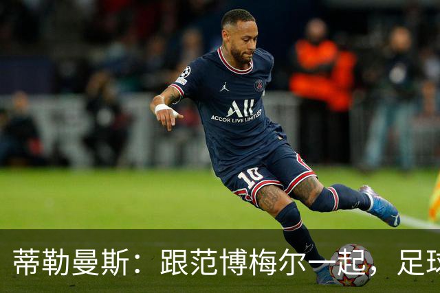 蒂勒曼斯：跟范博梅尔一起，足球更有趣了！